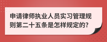 申请律师执业人员实习管理规则第二十五条是怎样规定的?