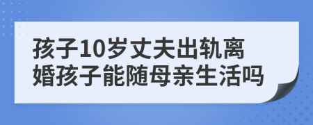 孩子10岁丈夫出轨离婚孩子能随母亲生活吗