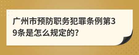 广州市预防职务犯罪条例第39条是怎么规定的?