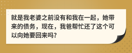 就是我老婆之前没有和我在一起，她带来的债务，现在，我爸帮忙还了这个可以向她要回来吗？