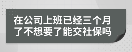 在公司上班已经三个月了不想要了能交社保吗