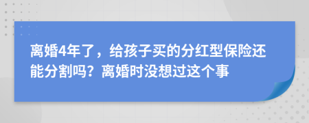 离婚4年了，给孩子买的分红型保险还能分割吗？离婚时没想过这个事