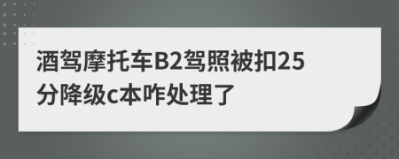 酒驾摩托车B2驾照被扣25分降级c本咋处理了