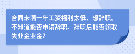 合同未满一年工资福利太低、想辞职。不知道能否申请辞职、辞职后能否领取失业金业金？