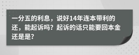 一分五的利息，说好14年连本带利的还，能起诉吗？起诉的话只能要回本金还是是？