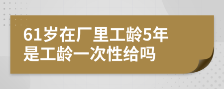 61岁在厂里工龄5年是工龄一次性给吗