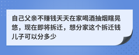 自己父亲不赚钱天天在家喝酒抽烟瞎晃悠，现在即将拆迁，想分家这个拆迁钱儿子可以分多少