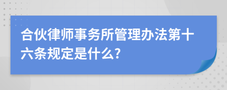 合伙律师事务所管理办法第十六条规定是什么?