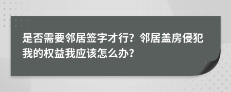 是否需要邻居签字才行？邻居盖房侵犯我的权益我应该怎么办？