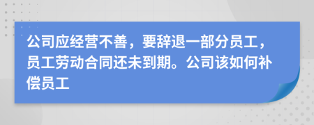 公司应经营不善，要辞退一部分员工，员工劳动合同还未到期。公司该如何补偿员工