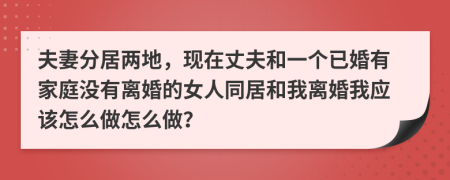 夫妻分居两地，现在丈夫和一个已婚有家庭没有离婚的女人同居和我离婚我应该怎么做怎么做？