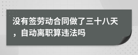 没有签劳动合同做了三十八天，自动离职算违法吗