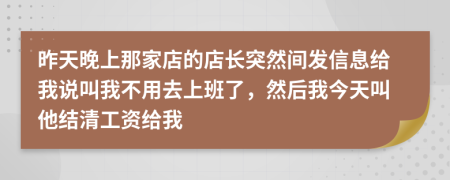 昨天晚上那家店的店长突然间发信息给我说叫我不用去上班了，然后我今天叫他结清工资给我