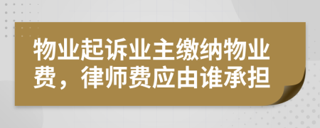 物业起诉业主缴纳物业费，律师费应由谁承担