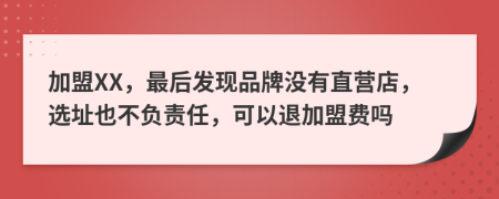 加盟XX，最后发现品牌没有直营店，选址也不负责任，可以退加盟费吗