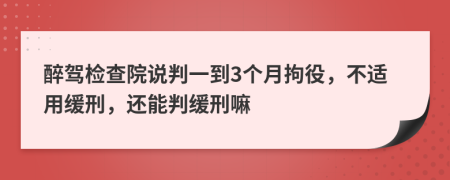 醉驾检查院说判一到3个月拘役，不适用缓刑，还能判缓刑嘛