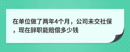 在单位做了两年4个月，公司未交社保，现在辞职能赔偿多少钱