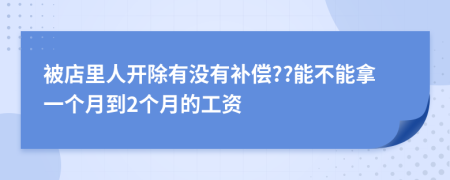 被店里人开除有没有补偿??能不能拿一个月到2个月的工资