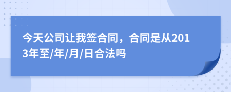 今天公司让我签合同，合同是从2013年至/年/月/日合法吗