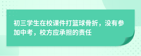 初三学生在校课件打篮球骨折，没有参加中考，校方应承担的责任