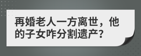 再婚老人一方离世，他的子女咋分割遗产？