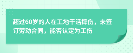 超过60岁的人在工地干活摔伤，未签订劳动合同，能否认定为工伤