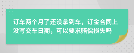 订车两个月了还没拿到车，订金合同上没写交车日期，可以要求赔偿损失吗