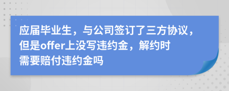 应届毕业生，与公司签订了三方协议，但是offer上没写违约金，解约时需要赔付违约金吗