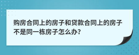 购房合同上的房子和贷款合同上的房子不是同一栋房子怎么办？