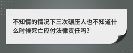 不知情的情况下三次碾压人也不知道什么时候死亡应付法律责任吗？