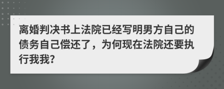 离婚判决书上法院已经写明男方自己的债务自己偿还了，为何现在法院还要执行我我？