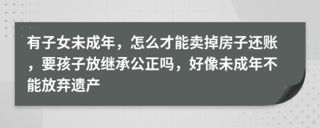 有子女未成年，怎么才能卖掉房子还账，要孩子放继承公正吗，好像未成年不能放弃遗产