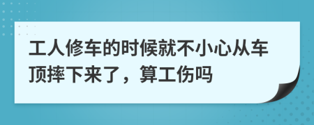 工人修车的时候就不小心从车顶摔下来了，算工伤吗