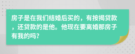 房子是在我们结婚后买的，有按揭贷款，还贷款的是他。他现在要离婚那房子有我的吗？
