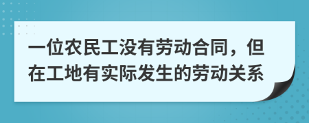 一位农民工没有劳动合同，但在工地有实际发生的劳动关系