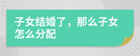 子女结婚了，那么子女怎么分配