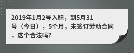 2019年1月2号入职，到5月31号（今日），5个月，未签订劳动合同，这个合法吗？