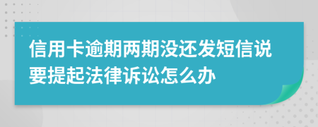 信用卡逾期两期没还发短信说要提起法律诉讼怎么办