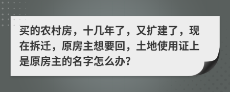 买的农村房，十几年了，又扩建了，现在拆迁，原房主想要回，土地使用证上是原房主的名字怎么办？