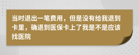 当时退出一笔费用，但是没有给我退到卡里，确退到医保卡上了我是不是应该找医院