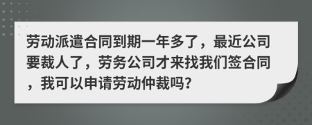 劳动派遣合同到期一年多了，最近公司要裁人了，劳务公司才来找我们签合同，我可以申请劳动仲裁吗？