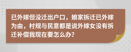 已外嫁但没迁出户口，娘家拆迁已外嫁为由，村规与民意都是说外嫁女没有拆迁补偿我现在要怎么办？