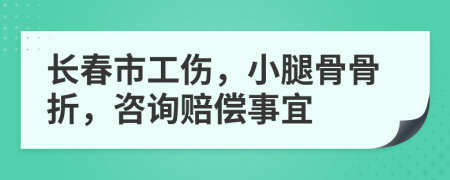 长春市工伤，小腿骨骨折，咨询赔偿事宜