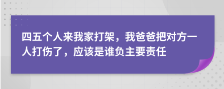 四五个人来我家打架，我爸爸把对方一人打伤了，应该是谁负主要责任