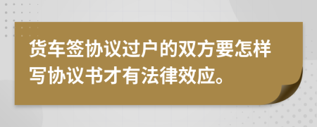 货车签协议过户的双方要怎样写协议书才有法律效应。