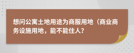 想问公寓土地用途为商服用地（商业商务设施用地，能不能住人？