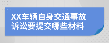 XX车辆自身交通事故诉讼要提交哪些材料