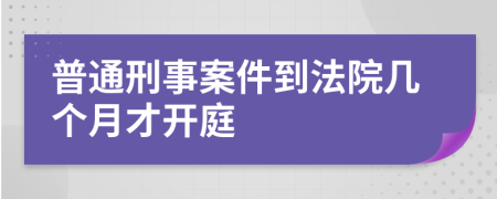 普通刑事案件到法院几个月才开庭