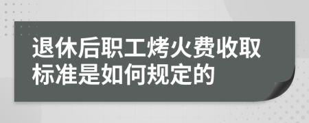 退休后职工烤火费收取标准是如何规定的