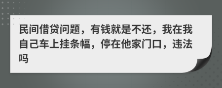 民间借贷问题，有钱就是不还，我在我自己车上挂条幅，停在他家门口，违法吗
